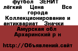 1.1) футбол : ЗЕНИТ  (лёгкий) › Цена ­ 249 - Все города Коллекционирование и антиквариат » Значки   . Амурская обл.,Архаринский р-н